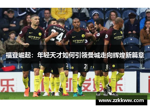 福登崛起：年轻天才如何引领曼城走向辉煌新篇章